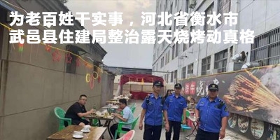 为老百姓干实事，河北省衡水市武邑县住建局整治露天烧烤动真格